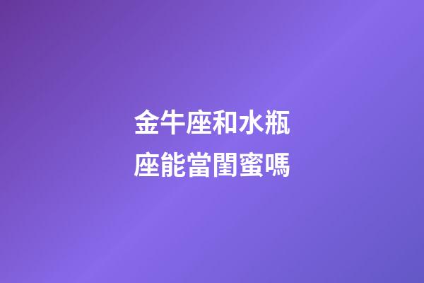 金牛座和水瓶座能當閨蜜嗎-第1張-星座運勢-玄機派