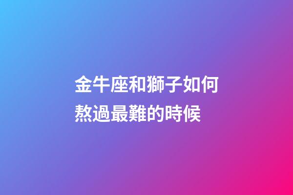 金牛座和獅子如何熬過最難的時候-第1張-星座運勢-玄機派