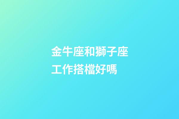 金牛座和獅子座工作搭檔好嗎-第1張-星座運勢-玄機派