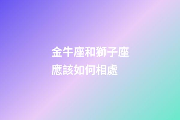 金牛座和獅子座應該如何相處-第1張-星座運勢-玄機派