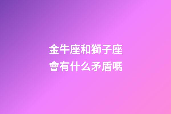 金牛座和獅子座會有什么矛盾嗎-第1張-星座運勢-玄機派