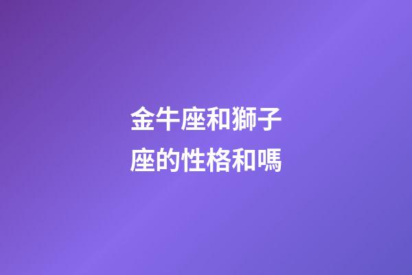 金牛座和獅子座的性格和嗎-第1張-星座運(yùn)勢(shì)-玄機(jī)派