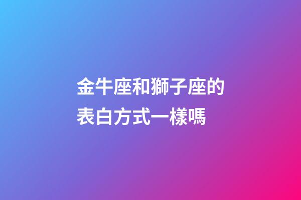 金牛座和獅子座的表白方式一樣嗎-第1張-星座運勢-玄機派