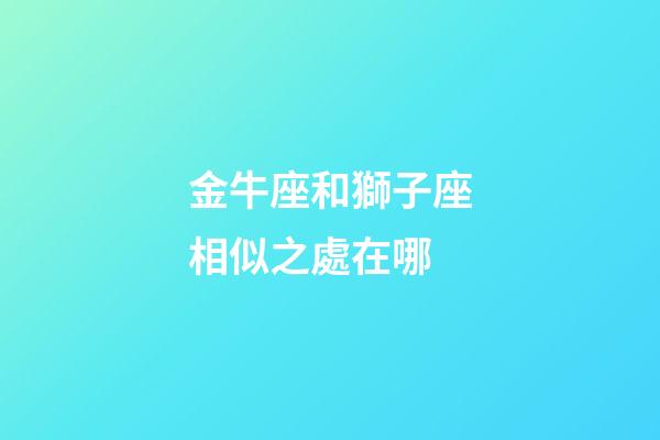 金牛座和獅子座相似之處在哪-第1張-星座運勢-玄機派