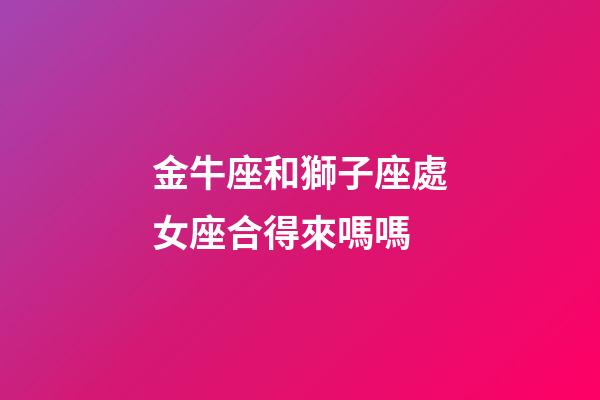 金牛座和獅子座處女座合得來嗎嗎-第1張-星座運(yùn)勢-玄機(jī)派
