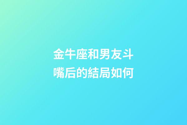 金牛座和男友斗嘴后的結局如何-第1張-星座運勢-玄機派