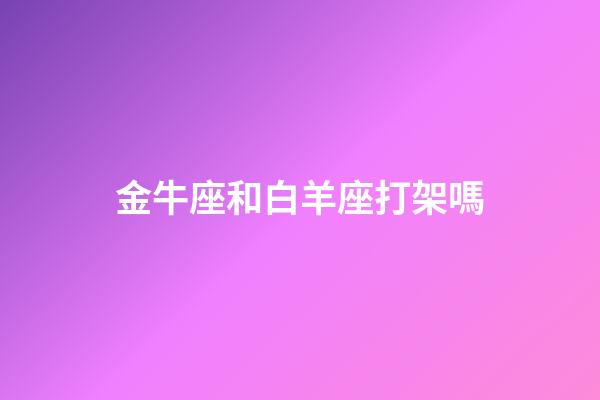 金牛座和白羊座打架嗎-第1張-星座運勢-玄機派
