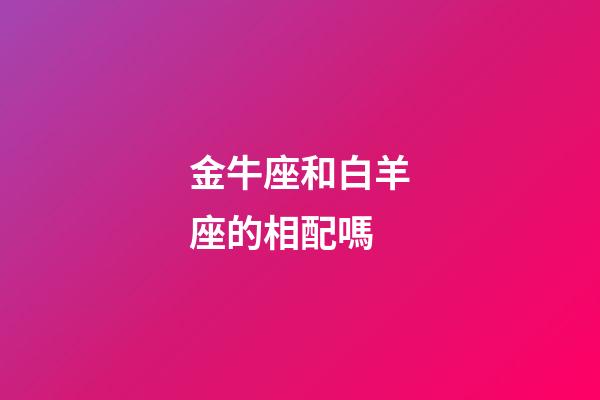金牛座和白羊座的相配嗎-第1張-星座運勢-玄機派