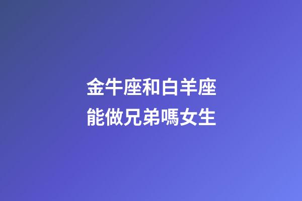 金牛座和白羊座能做兄弟嗎女生-第1張-星座運勢-玄機(jī)派
