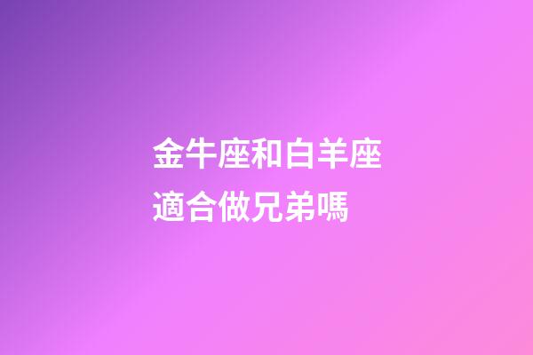 金牛座和白羊座適合做兄弟嗎-第1張-星座運勢-玄機派