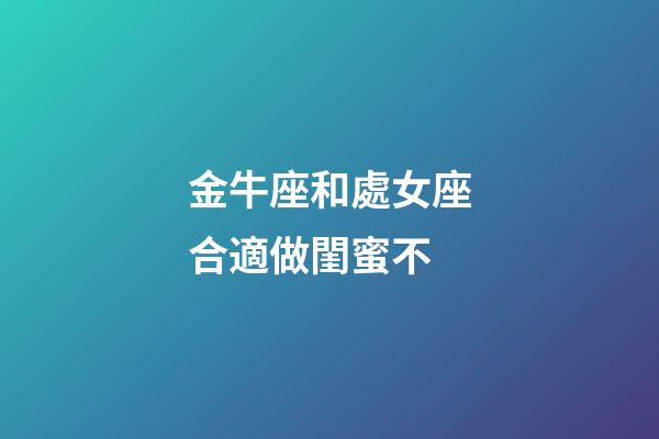 金牛座和處女座合適做閨蜜不-第1張-星座運(yùn)勢(shì)-玄機(jī)派
