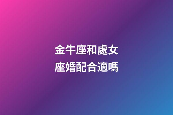 金牛座和處女座婚配合適嗎-第1張-星座運(yùn)勢(shì)-玄機(jī)派
