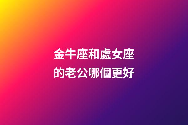 金牛座和處女座的老公哪個更好-第1張-星座運(yùn)勢-玄機(jī)派