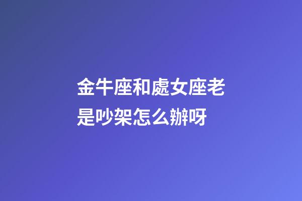金牛座和處女座老是吵架怎么辦呀-第1張-星座運勢-玄機派