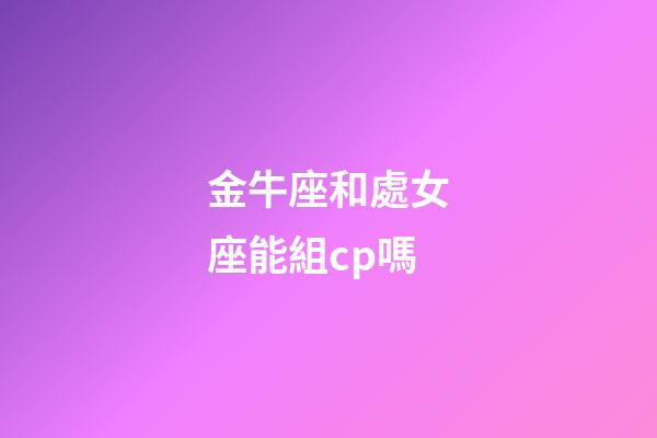 金牛座和處女座能組cp嗎-第1張-星座運勢-玄機派