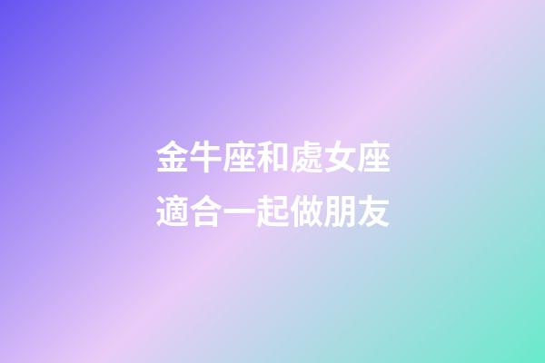 金牛座和處女座適合一起做朋友-第1張-星座運勢-玄機派