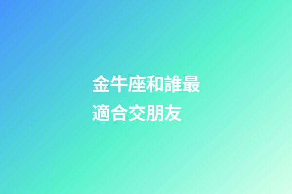 金牛座和誰最適合交朋友-第1張-星座運勢-玄機派