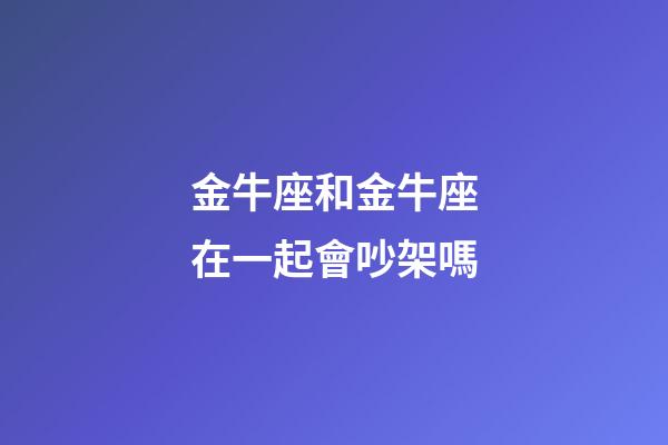 金牛座和金牛座在一起會吵架嗎-第1張-星座運勢-玄機派