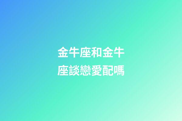 金牛座和金牛座談戀愛配嗎-第1張-星座運勢-玄機派
