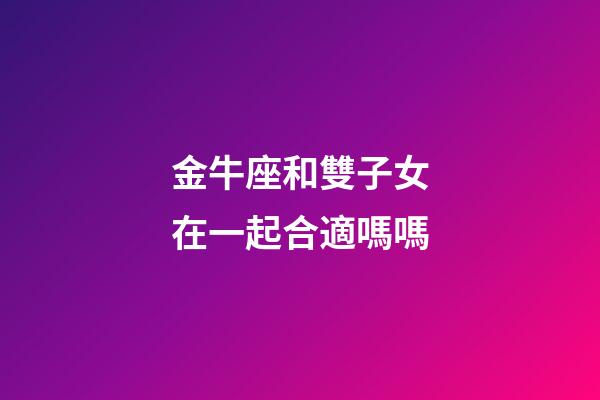 金牛座和雙子女在一起合適嗎嗎-第1張-星座運勢-玄機派