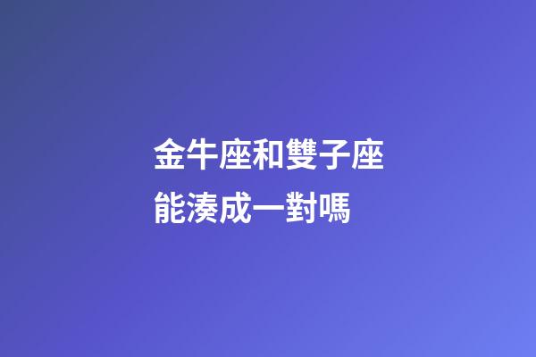 金牛座和雙子座能湊成一對嗎-第1張-星座運勢-玄機派