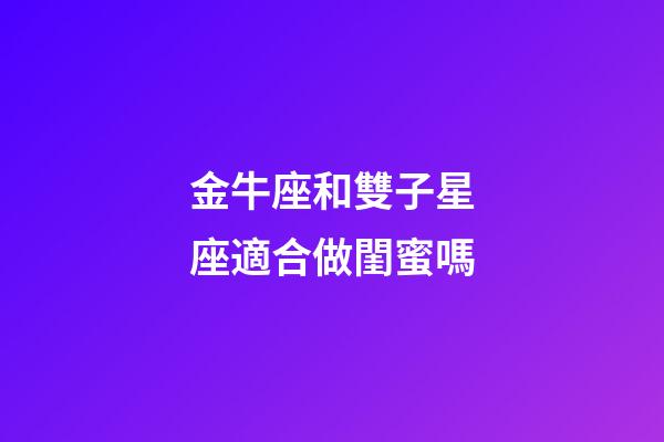 金牛座和雙子星座適合做閨蜜嗎-第1張-星座運勢-玄機派