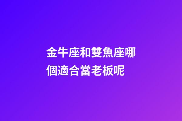 金牛座和雙魚座哪個適合當老板呢-第1張-星座運勢-玄機派