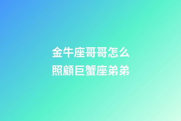 金牛座哥哥怎么照顧巨蟹座弟弟-第1張-星座運勢-玄機派