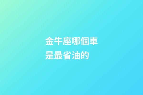 金牛座哪個車是最省油的-第1張-星座運勢-玄機派