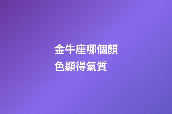 金牛座哪個顏色顯得氣質-第1張-星座運勢-玄機派