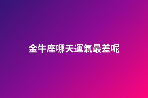 金牛座哪天運氣最差呢-第1張-星座運勢-玄機派