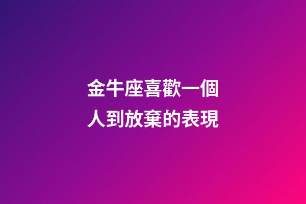 金牛座喜歡一個人到放棄的表現-第1張-星座運勢-玄機派