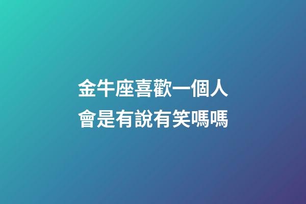 金牛座喜歡一個人會是有說有笑嗎嗎-第1張-星座運勢-玄機派