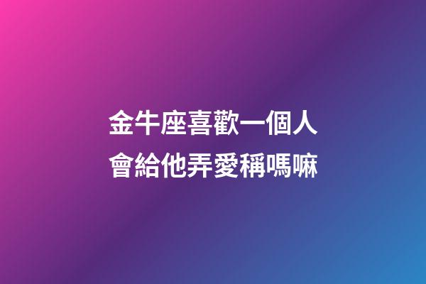金牛座喜歡一個人會給他弄愛稱嗎嘛-第1張-星座運勢-玄機派