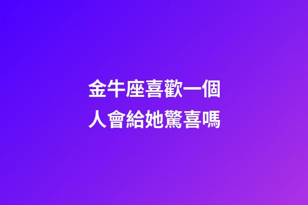 金牛座喜歡一個人會給她驚喜嗎-第1張-星座運勢-玄機派