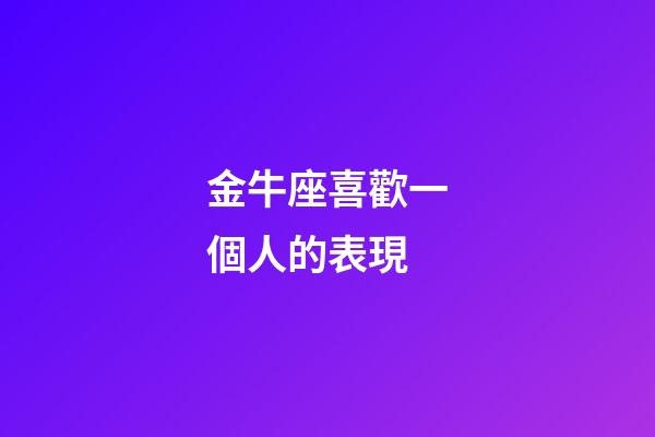 金牛座喜歡一個人的表現（金牛座曖昧和真愛區別）-第1張-星座運勢-玄機派