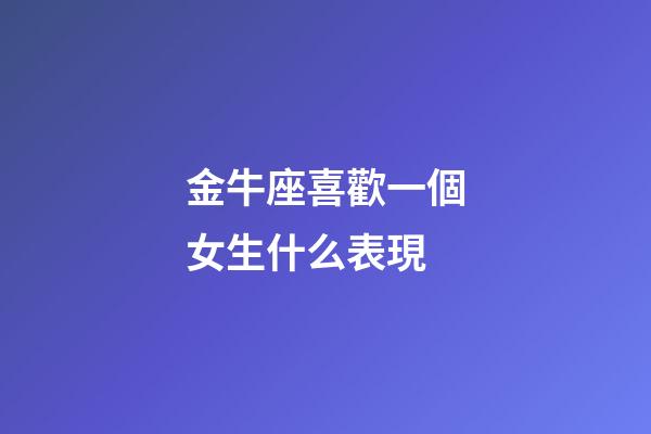 金牛座喜歡一個女生什么表現-第1張-星座運勢-玄機派