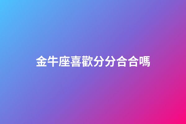 金牛座喜歡分分合合嗎-第1張-星座運(yùn)勢(shì)-玄機(jī)派