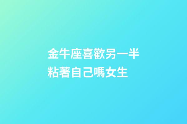 金牛座喜歡另一半粘著自己嗎女生-第1張-星座運勢-玄機派