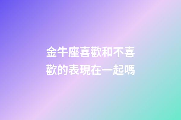 金牛座喜歡和不喜歡的表現在一起嗎-第1張-星座運勢-玄機派