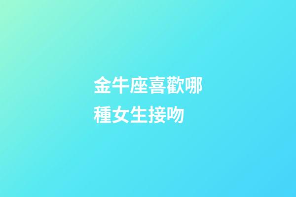 金牛座喜歡哪種女生接吻-第1張-星座運(yùn)勢(shì)-玄機(jī)派