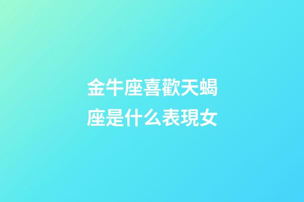 金牛座喜歡天蝎座是什么表現女-第1張-星座運勢-玄機派