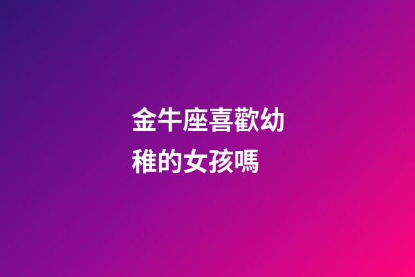 金牛座喜歡幼稚的女孩嗎-第1張-星座運勢-玄機派