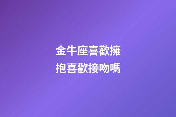 金牛座喜歡擁抱喜歡接吻嗎-第1張-星座運勢-玄機派