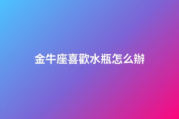 金牛座喜歡水瓶怎么辦-第1張-星座運(yùn)勢-玄機(jī)派