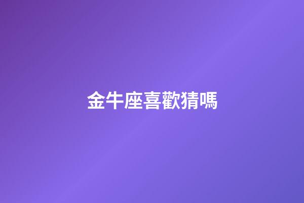 金牛座喜歡猜嗎-第1張-星座運(yùn)勢-玄機(jī)派