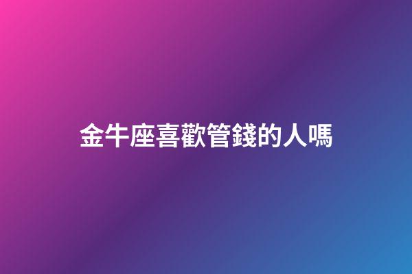 金牛座喜歡管錢的人嗎-第1張-星座運勢-玄機派
