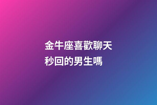 金牛座喜歡聊天秒回的男生嗎-第1張-星座運勢-玄機派