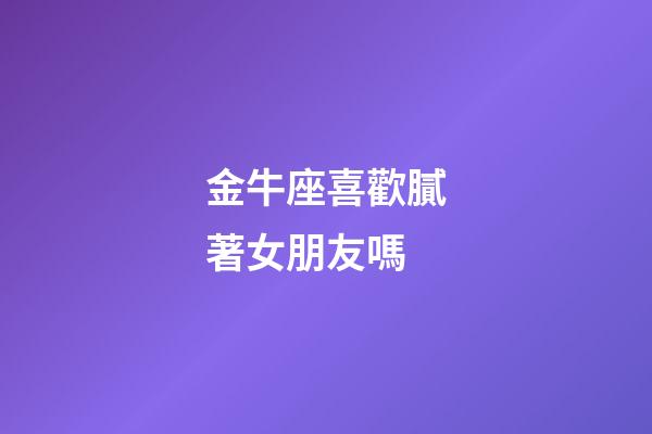 金牛座喜歡膩著女朋友嗎-第1張-星座運(yùn)勢(shì)-玄機(jī)派