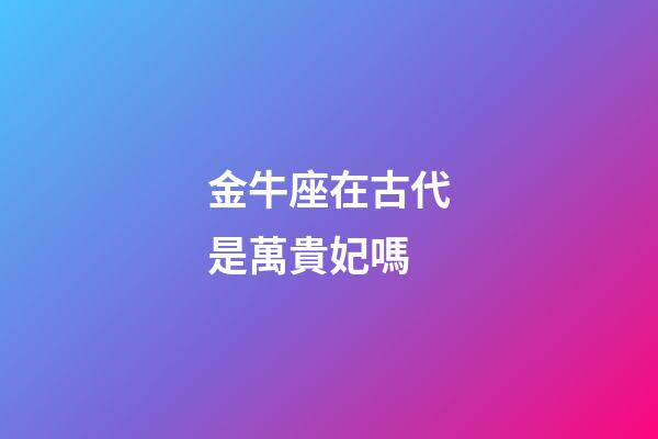 金牛座在古代是萬貴妃嗎